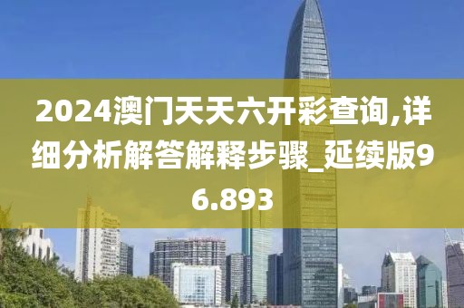 2024澳门天天六开彩查询,详细分析解答解释步骤_延续版96.893