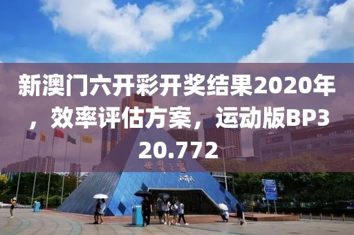 新澳门六开彩开奖结果2020年，效率评估方案，运动版BP320.772