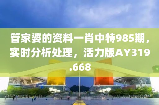 管家婆的资料一肖中特985期，实时分析处理，活力版AY319.668