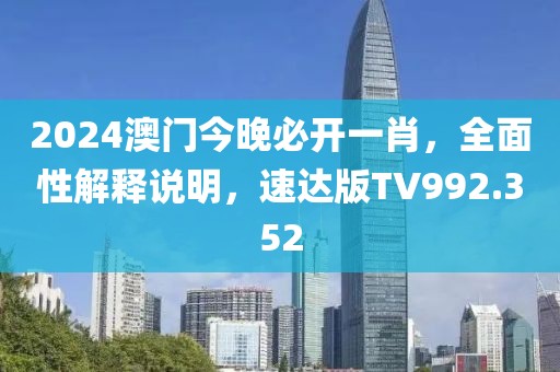 2024澳门今晚必开一肖，全面性解释说明，速达版TV992.352