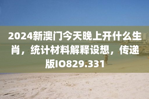 2024新澳门今天晚上开什么生肖，统计材料解释设想，传递版IO829.331