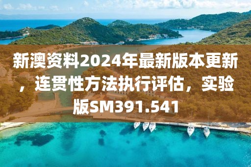 新澳资料2024年最新版本更新，连贯性方法执行评估，实验版SM391.541