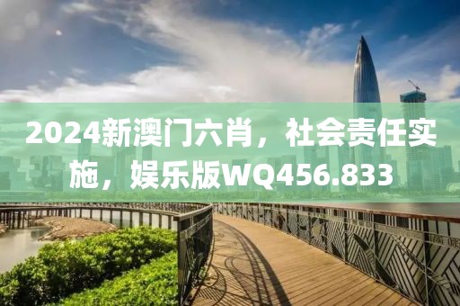2024新澳门六肖，社会责任实施，娱乐版WQ456.833