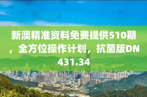 新澳精准资料免费提供510期，全方位操作计划，抗菌版DN431.34