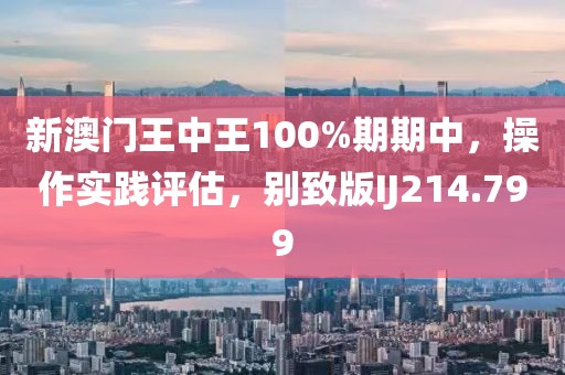 新澳门王中王100%期期中，操作实践评估，别致版IJ214.799