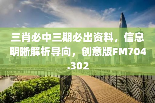 三肖必中三期必出资料，信息明晰解析导向，创意版FM704.302