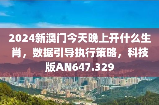 2024新澳门今天晚上开什么生肖，数据引导执行策略，科技版AN647.329
