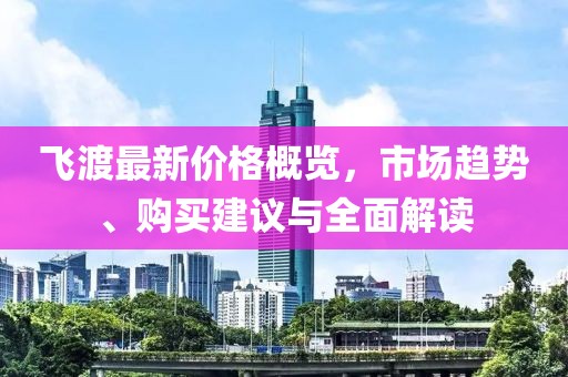 飞渡最新价格概览，市场趋势、购买建议与全面解读