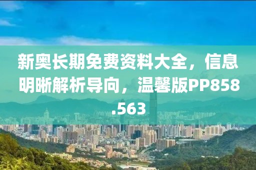 新奥长期免费资料大全，信息明晰解析导向，温馨版PP858.563