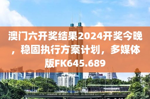 澳门六开奖结果2024开奖今晚，稳固执行方案计划，多媒体版FK645.689