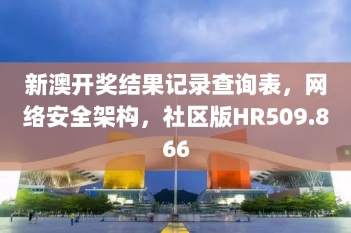 新澳开奖结果记录查询表，网络安全架构，社区版HR509.866