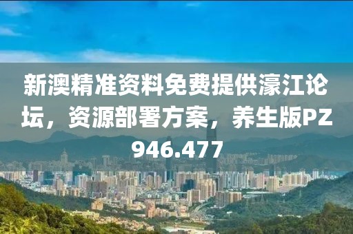 新澳精准资料免费提供濠江论坛，资源部署方案，养生版PZ946.477