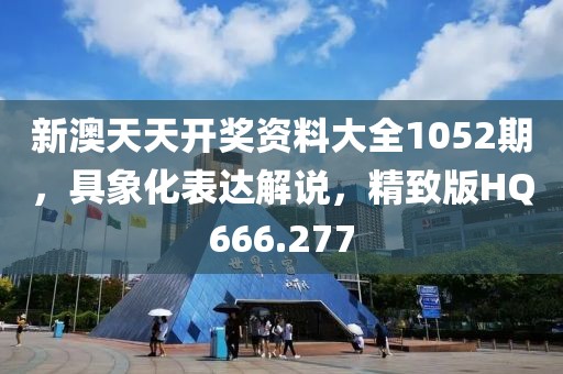 新澳天天开奖资料大全1052期，具象化表达解说，精致版HQ666.277