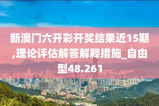 新澳门六开彩开奖结果近15期,理论评估解答解释措施_自由型48.261