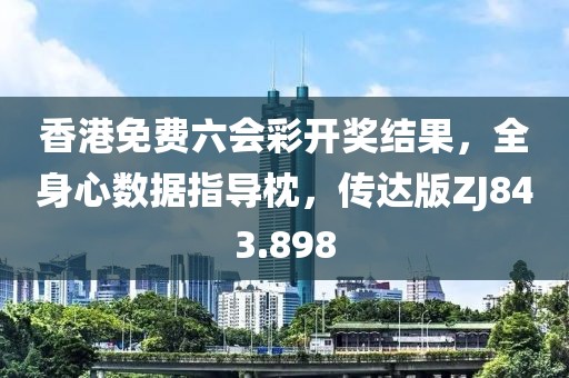 香港免费六会彩开奖结果，全身心数据指导枕，传达版ZJ843.898