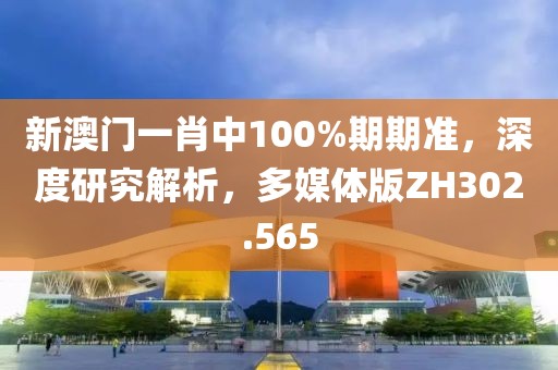 新澳门一肖中100%期期准，深度研究解析，多媒体版ZH302.565