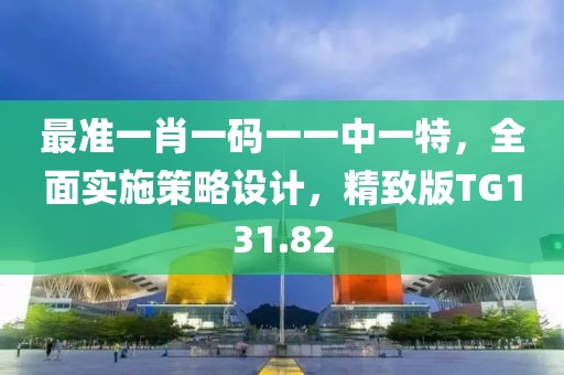 最准一肖一码一一中一特，全面实施策略设计，精致版TG131.82