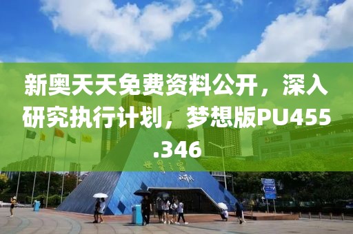 新奥天天免费资料公开，深入研究执行计划，梦想版PU455.346