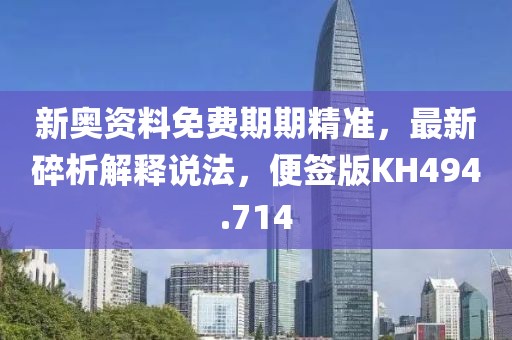 新奥资料免费期期精准，最新碎析解释说法，便签版KH494.714