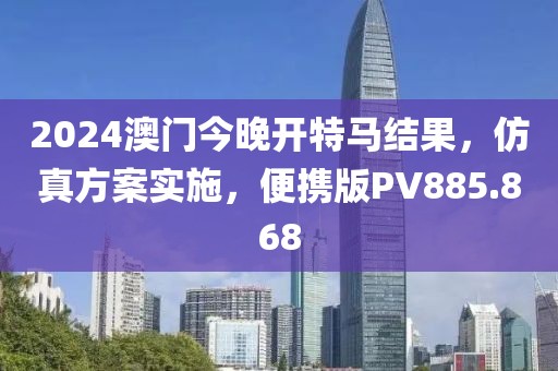 2024澳门今晚开特马结果，仿真方案实施，便携版PV885.868