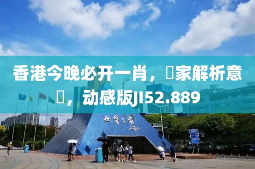 香港今晚必开一肖，專家解析意見，动感版JI52.889