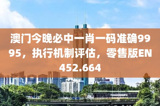 澳门今晚必中一肖一码准确9995，执行机制评估，零售版EN452.664