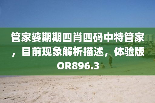 管家婆期期四肖四码中特管家，目前现象解析描述，体验版OR896.3