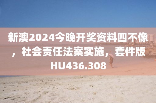 新澳2024今晚开奖资料四不像，社会责任法案实施，套件版HU436.308