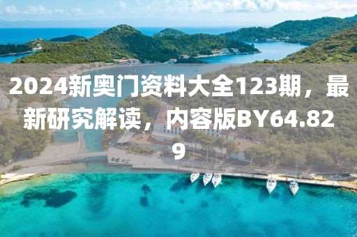 2024新奥门资料大全123期，最新研究解读，内容版BY64.829