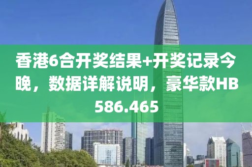 香港6合开奖结果+开奖记录今晚，数据详解说明，豪华款HB586.465