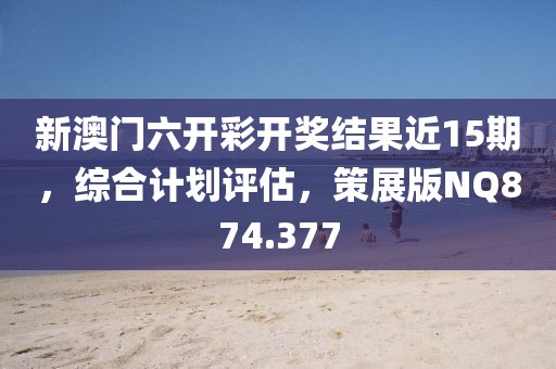 新澳门六开彩开奖结果近15期，综合计划评估，策展版NQ874.377