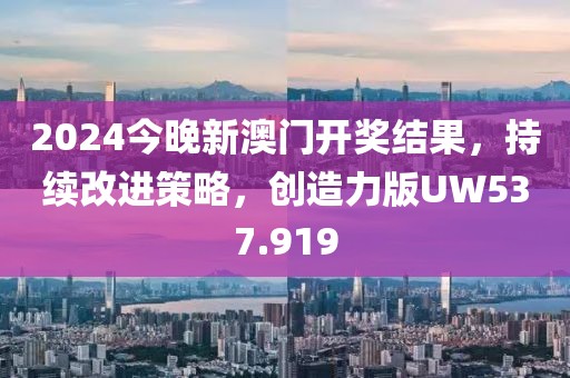 2024今晚新澳门开奖结果，持续改进策略，创造力版UW537.919