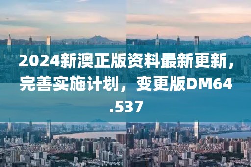 2024新澳正版资料最新更新，完善实施计划，变更版DM64.537