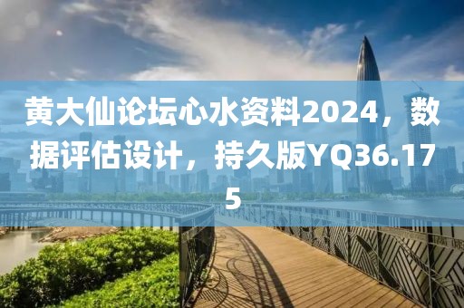 黄大仙论坛心水资料2024，数据评估设计，持久版YQ36.175