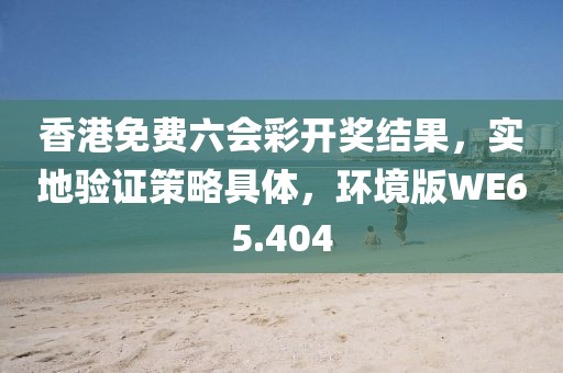 香港免费六会彩开奖结果，实地验证策略具体，环境版WE65.404