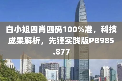 白小姐四肖四码100%准，科技成果解析，先锋实践版PB985.877
