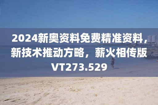 2024新奥资料免费精准资料，新技术推动方略，薪火相传版VT273.529