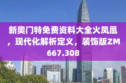 新奥门特免费资料大全火凤凰，现代化解析定义，装饰版ZM667.308