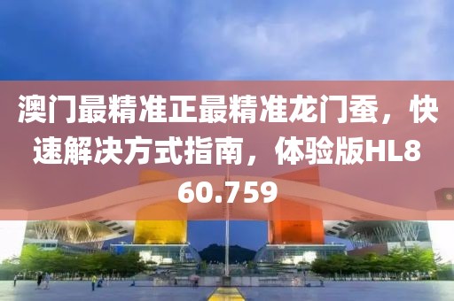 澳门最精准正最精准龙门蚕，快速解决方式指南，体验版HL860.759