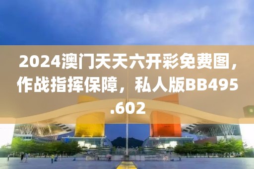 2024澳门天天六开彩免费图，作战指挥保障，私人版BB495.602