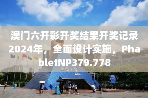澳门六开彩开奖结果开奖记录2024年，全面设计实施，PhabletNP379.778