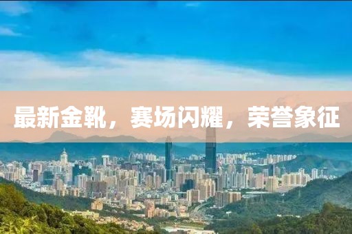 最新金靴，赛场闪耀，荣誉象征