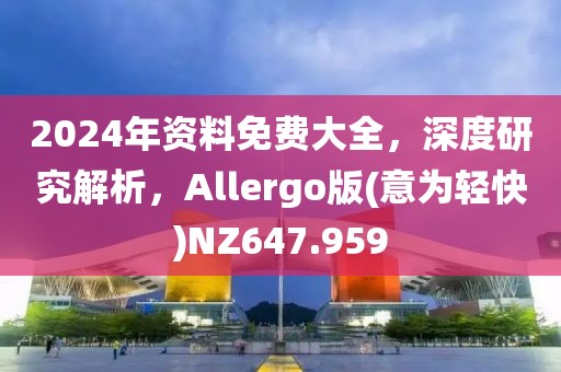 2024年资料免费大全，深度研究解析，Allergo版(意为轻快)NZ647.959