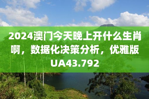 2024澳门今天晚上开什么生肖啊，数据化决策分析，优雅版UA43.792