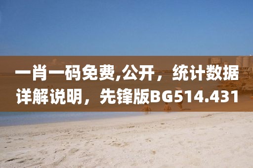 一肖一码免费,公开，统计数据详解说明，先锋版BG514.431