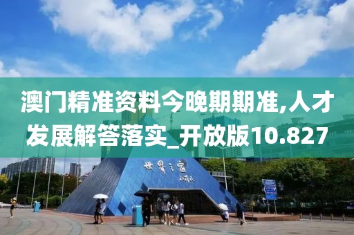 澳门精准资料今晚期期准,人才发展解答落实_开放版10.827