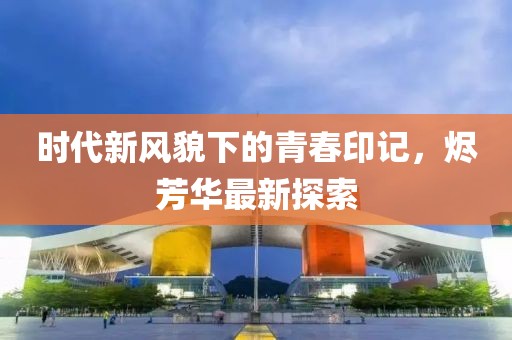 时代新风貌下的青春印记，烬芳华最新探索