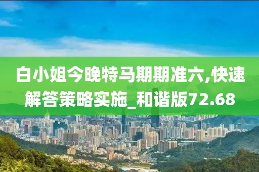白小姐今晚特马期期准六,快速解答策略实施_和谐版72.68