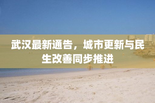 武汉最新通告，城市更新与民生改善同步推进
