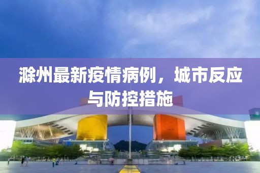 滁州最新疫情病例，城市反应与防控措施